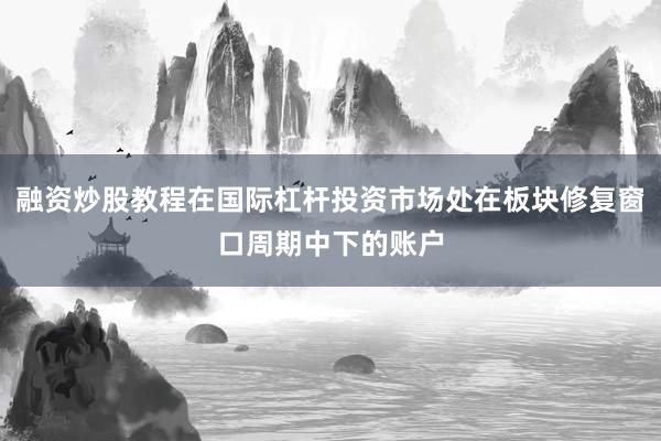 融资炒股教程在国际杠杆投资市场处在板块修复窗口周期中下的账户
