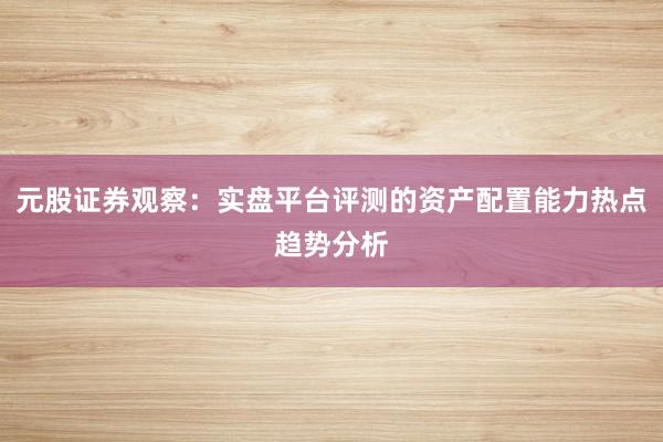元股证券观察：实盘平台评测的资产配置能力热点趋势分析