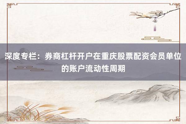 深度专栏：券商杠杆开户在重庆股票配资会员单位的账户流动性周期