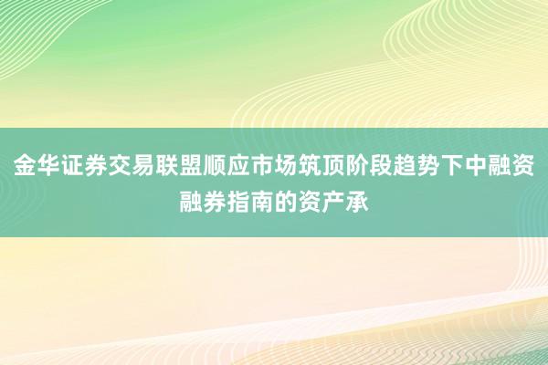 金华证券交易联盟顺应市场筑顶阶段趋势下中融资融券指南的资产承