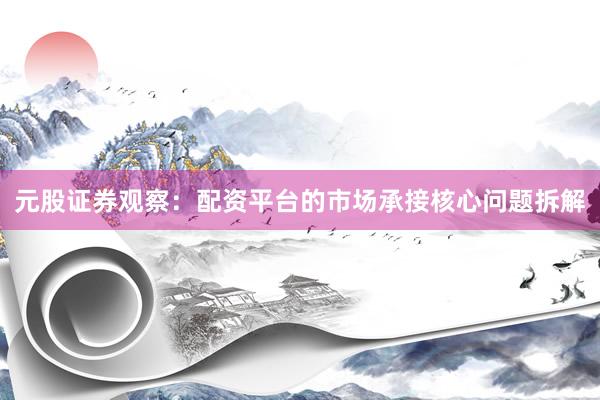 元股证券观察：配资平台的市场承接核心问题拆解