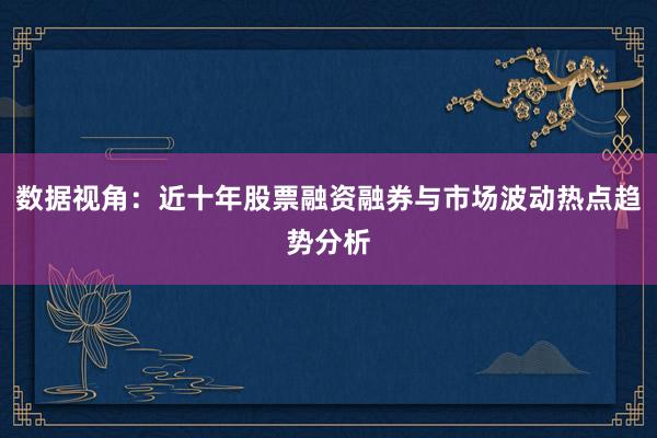 数据视角：近十年股票融资融券与市场波动热点趋势分析