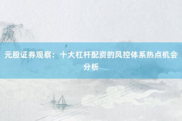 元股证券观察：十大杠杆配资的风控体系热点机会分析