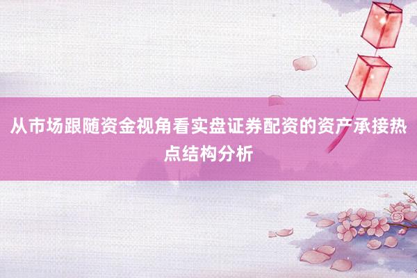 从市场跟随资金视角看实盘证券配资的资产承接热点结构分析
