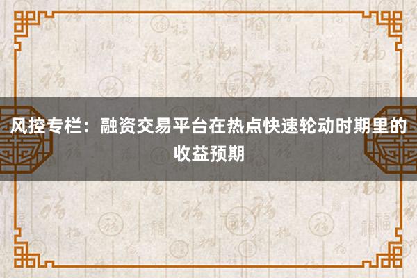 风控专栏：融资交易平台在热点快速轮动时期里的收益预期