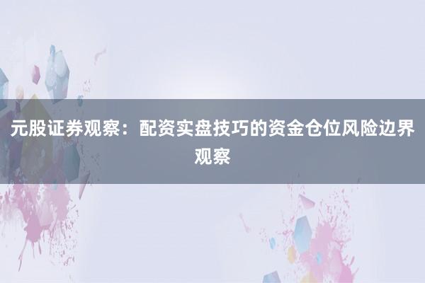 元股证券观察:配资实盘技巧的资金仓位风险边界观察