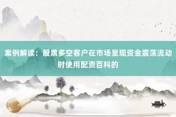 案例解读：股票多空客户在市场呈现资金震荡流动时使用配资百科的