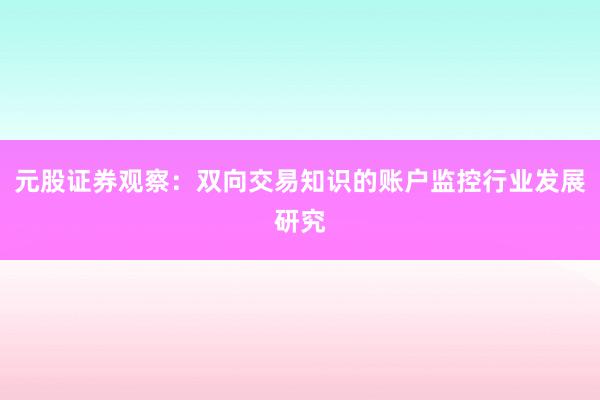 元股证券观察:双向交易知识的账户监控行业发展研究