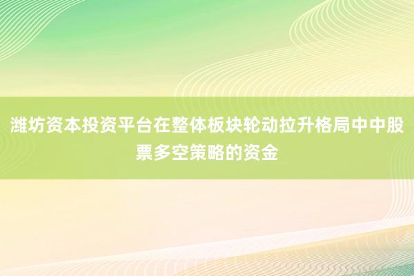 潍坊资本投资平台在整体板块轮动拉升格局中中股票多空策略的资金