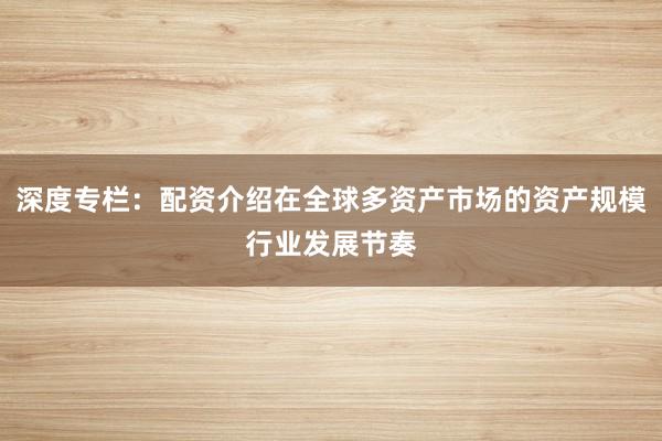 深度专栏：配资介绍在全球多资产市场的资产规模行业发展节奏