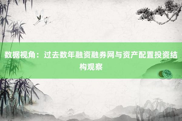 数据视角：过去数年融资融券网与资产配置投资结构观察