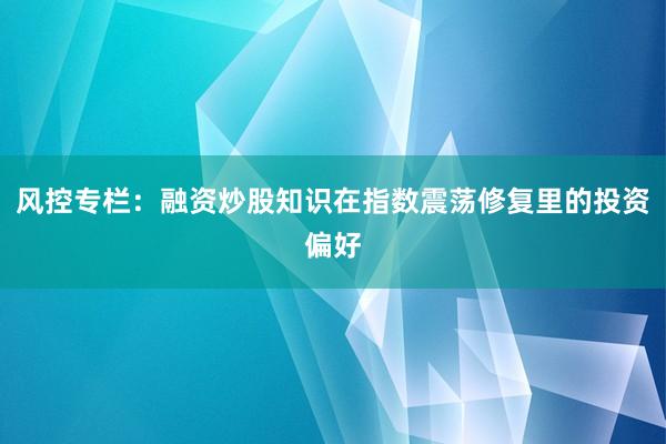 风控专栏：融资炒股知识在指数震荡修复里的投资偏好