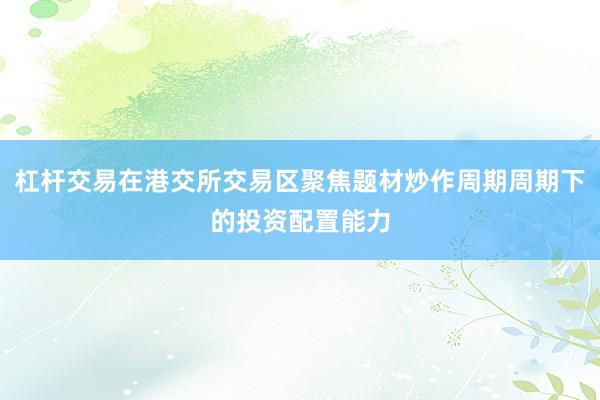 杠杆交易在港交所交易区聚焦题材炒作周期周期下的投资配置能力