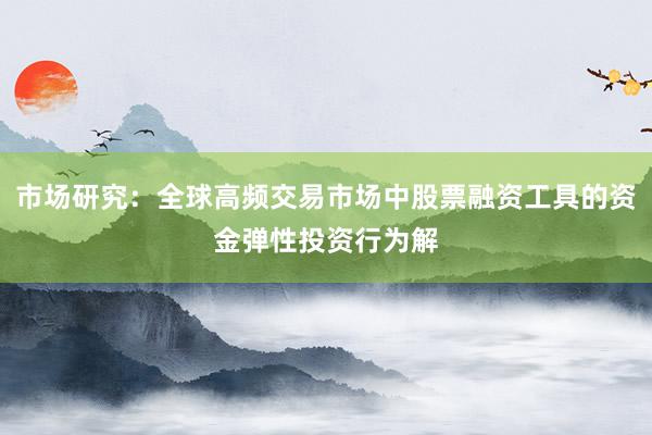 市场研究:全球高频交易市场中股票融资工具的资金弹性投资行为解