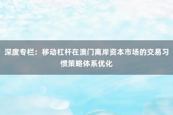 深度专栏：移动杠杆在澳门离岸资本市场的交易习惯策略体系优化