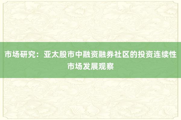 市场研究：亚太股市中融资融券社区的投资连续性市场发展观察
