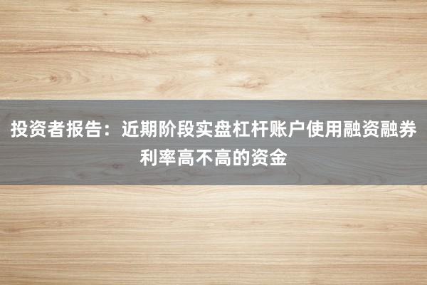 投资者报告:近期阶段实盘杠杆账户使用融资融券利率高不高的资金