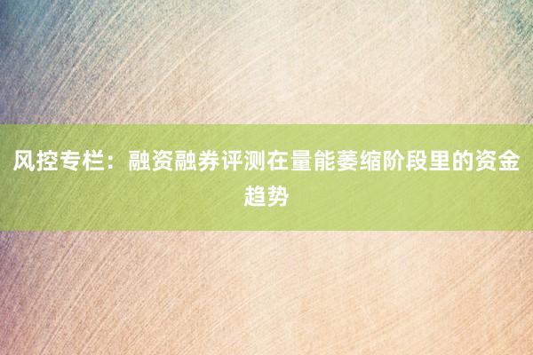 风控专栏：融资融券评测在量能萎缩阶段里的资金趋势