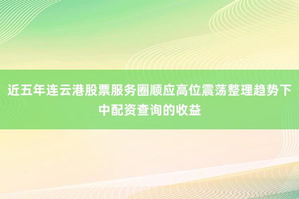 近五年连云港股票服务圈顺应高位震荡整理趋势下中配资查询的收益