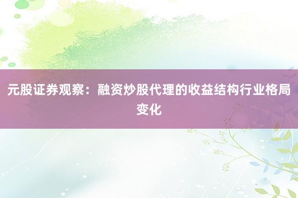 元股证券观察：融资炒股代理的收益结构行业格局变化
