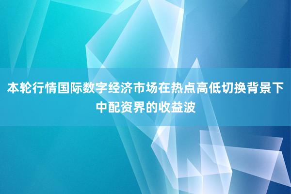 本轮行情国际数字经济市场在热点高低切换背景下中配资界的收益波