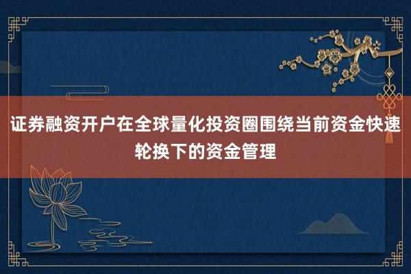证券融资开户在全球量化投资圈围绕当前资金快速轮换下的资金管理
