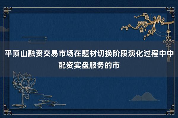 平顶山融资交易市场在题材切换阶段演化过程中中配资实盘服务的市