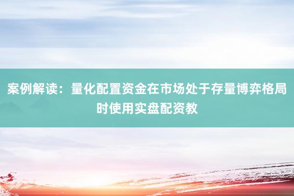 案例解读：量化配置资金在市场处于存量博弈格局时使用实盘配资教