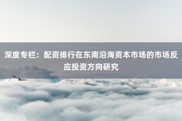深度专栏：配资排行在东南沿海资本市场的市场反应投资方向研究