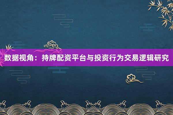 数据视角：持牌配资平台与投资行为交易逻辑研究
