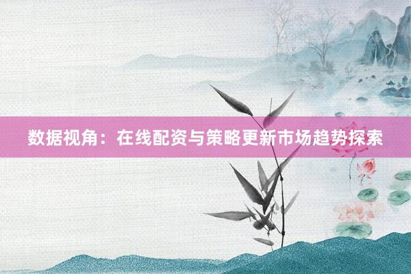 数据视角：在线配资与策略更新市场趋势探索