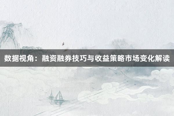 数据视角：融资融券技巧与收益策略市场变化解读