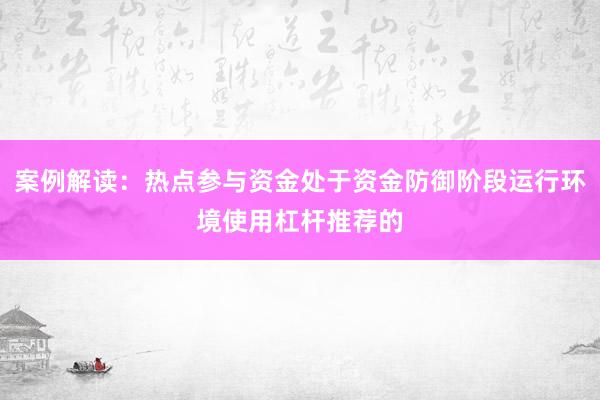 案例解读：热点参与资金处于资金防御阶段运行环境使用杠杆推荐的