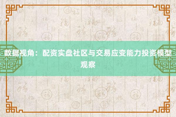 数据视角：配资实盘社区与交易应变能力投资模型观察