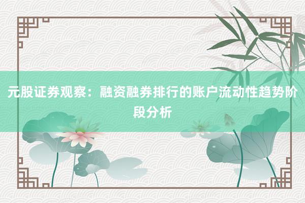 元股证券观察:融资融券排行的账户流动性趋势阶段分析