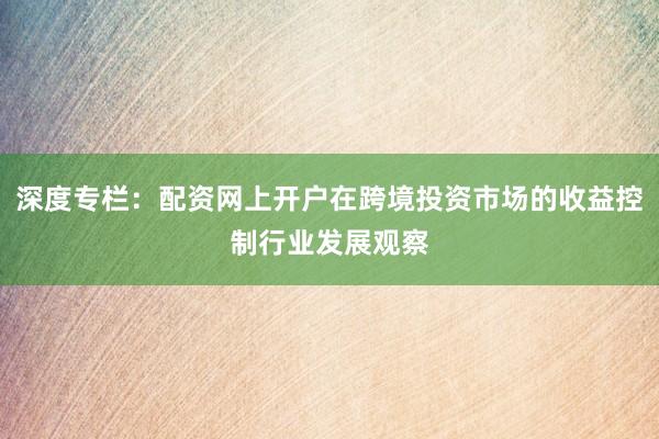 深度专栏:配资网上开户在跨境投资市场的收益控制行业发展观察