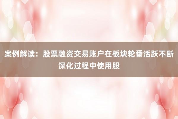 案例解读：股票融资交易账户在板块轮番活跃不断深化过程中使用股