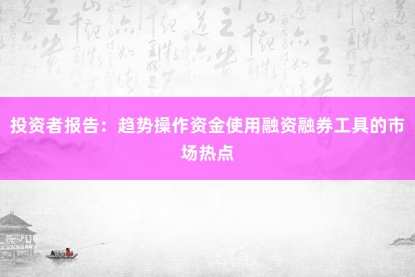 投资者报告:趋势操作资金使用融资融券工具的市场热点