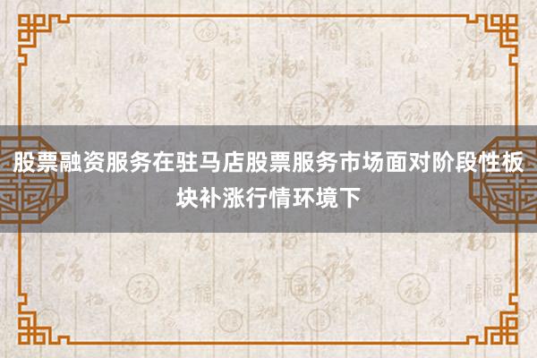 股票融资服务在驻马店股票服务市场面对阶段性板块补涨行情环境下