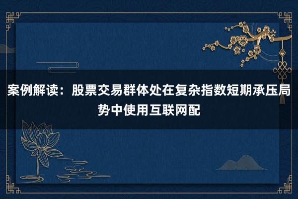案例解读:股票交易群体处在复杂指数短期承压局势中使用互联网配