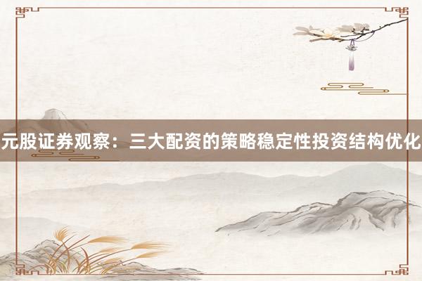 元股证券观察：三大配资的策略稳定性投资结构优化
