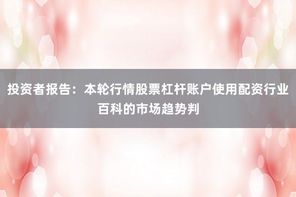 投资者报告:本轮行情股票杠杆账户使用配资行业百科的市场趋势判