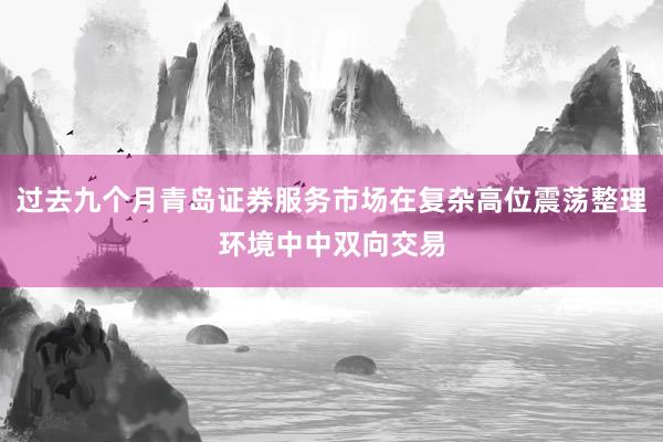 过去九个月青岛证券服务市场在复杂高位震荡整理环境中中双向交易
