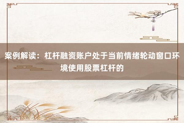 案例解读：杠杆融资账户处于当前情绪轮动窗口环境使用股票杠杆的