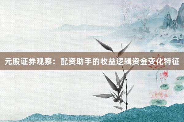 元股证券观察：配资助手的收益逻辑资金变化特征
