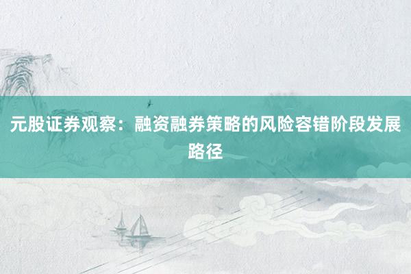 元股证券观察：融资融券策略的风险容错阶段发展路径