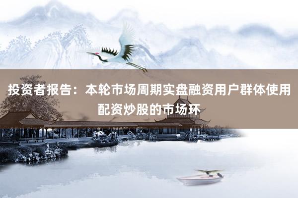 投资者报告:本轮市场周期实盘融资用户群体使用配资炒股的市场环