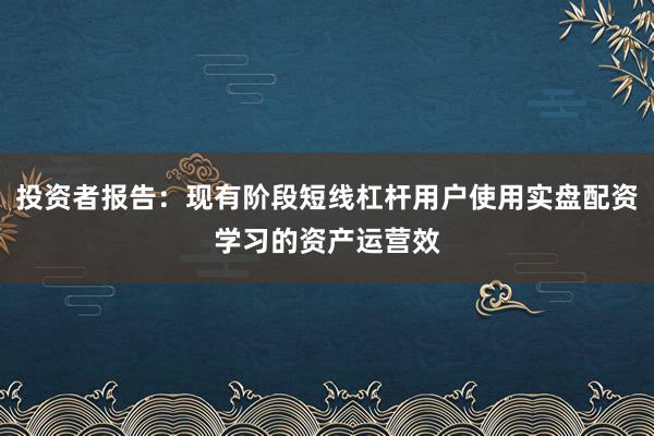 投资者报告：现有阶段短线杠杆用户使用实盘配资学习的资产运营效