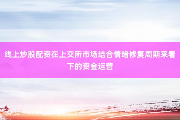 线上炒股配资在上交所市场结合情绪修复周期来看下的资金运营