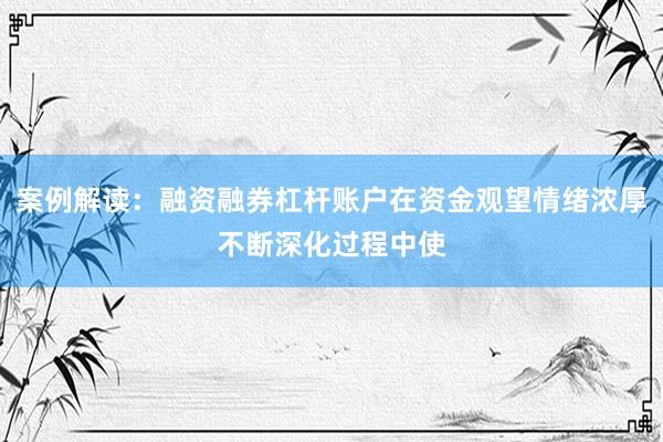 案例解读：融资融券杠杆账户在资金观望情绪浓厚不断深化过程中使